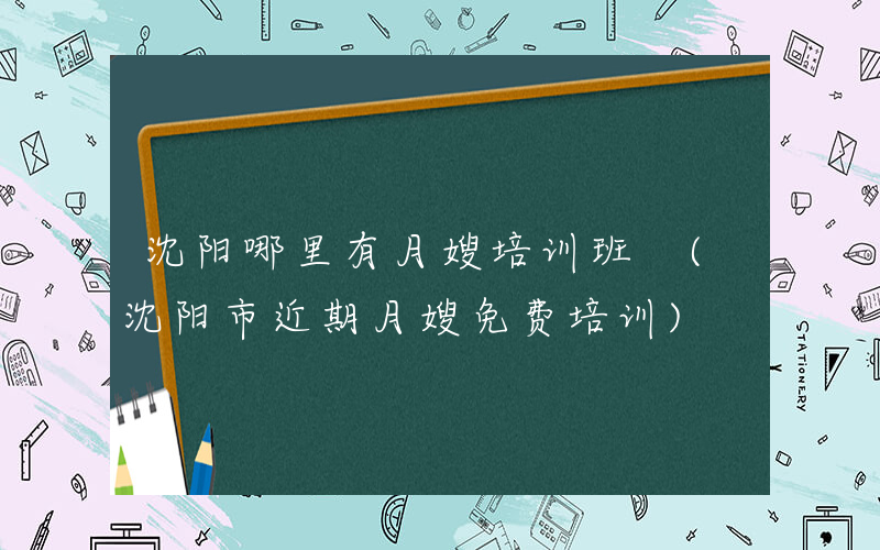 沈阳哪里有月嫂培训班 (沈阳市近期月嫂免费培训)